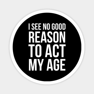 I See No Good Reason To Act My Age Magnet